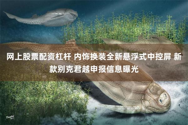 网上股票配资杠杆 内饰换装全新悬浮式中控屏 新款别克君越申报信息曝光