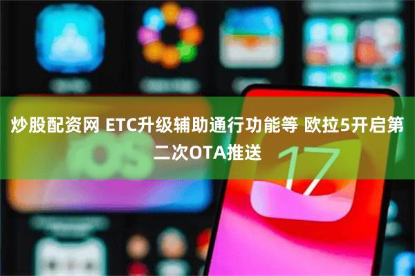 炒股配资网 ETC升级辅助通行功能等 欧拉5开启第二次OTA推送