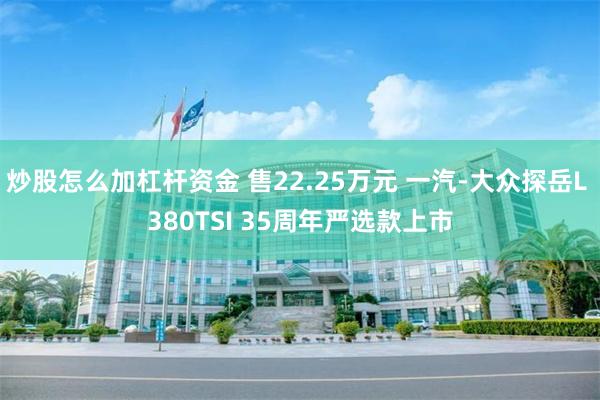 炒股怎么加杠杆资金 售22.25万元 一汽-大众探岳L 380TSI 35周年严选款上市