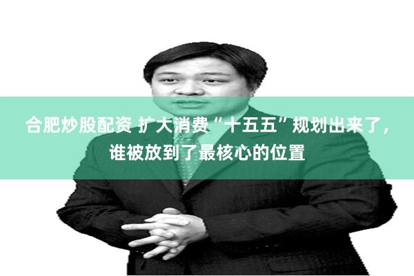 合肥炒股配资 扩大消费“十五五”规划出来了，谁被放到了最核心的位置