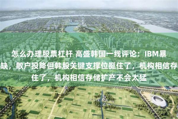 怎么办理股票杠杆 高盛韩国一线评论：IBM暴跌验证了存储短缺，散户投降但韩股关键支撑位挺住了，机构相信存储扩产不会太猛