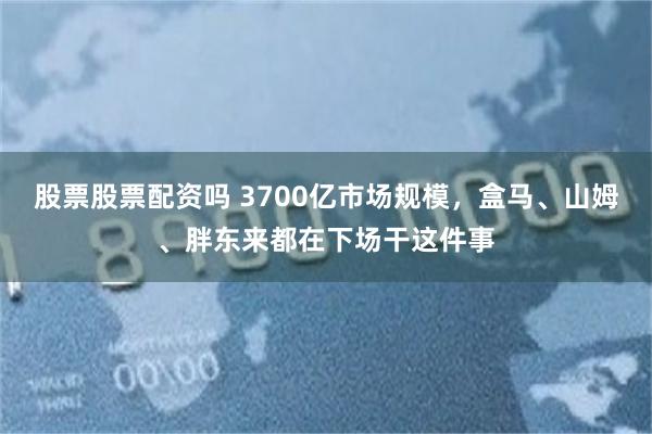 股票股票配资吗 3700亿市场规模，盒马、山姆、胖东来都在下场干这件事