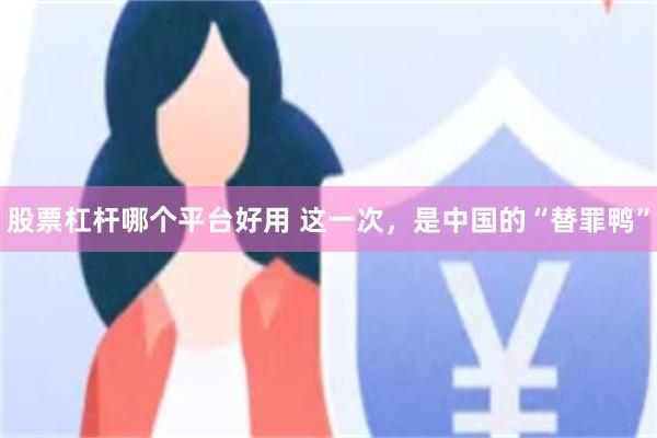 股票杠杆哪个平台好用 这一次，是中国的“替罪鸭”