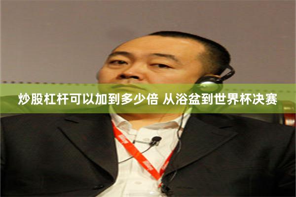 炒股杠杆可以加到多少倍 从浴盆到世界杯决赛