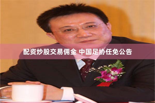 配资炒股交易佣金 中国足协任免公告