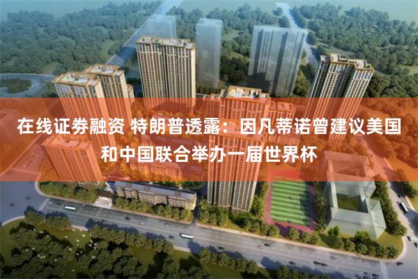 在线证劵融资 特朗普透露：因凡蒂诺曾建议美国和中国联合举办一届世界杯
