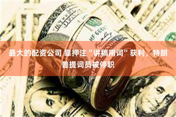 最大的配资公司 靠押注“讲稿用词”获利，特朗普提词员被停职