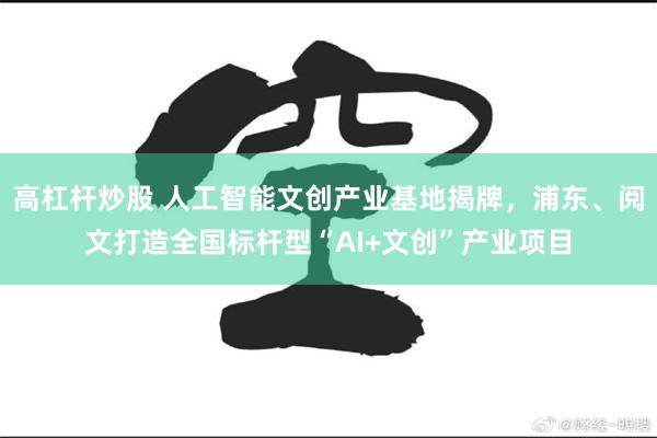 高杠杆炒股 人工智能文创产业基地揭牌，浦东、阅文打造全国标杆型“AI+文创”产业项目