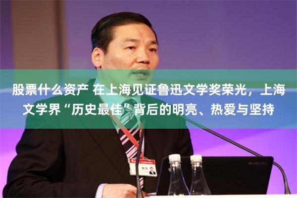 股票什么资产 在上海见证鲁迅文学奖荣光，上海文学界“历史最佳”背后的明亮、热爱与坚持