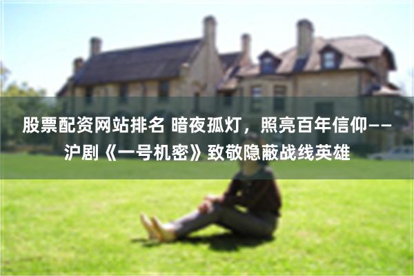 股票配资网站排名 暗夜孤灯，照亮百年信仰——沪剧《一号机密》致敬隐蔽战线英雄