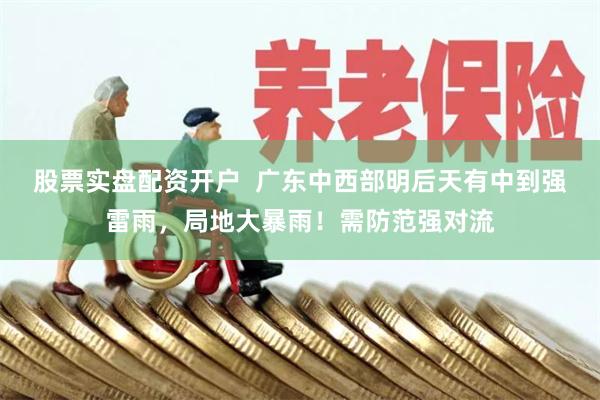 股票实盘配资开户  广东中西部明后天有中到强雷雨，局地大暴雨！需防范强对流