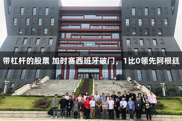 带杠杆的股票 加时赛西班牙破门，1比0领先阿根廷