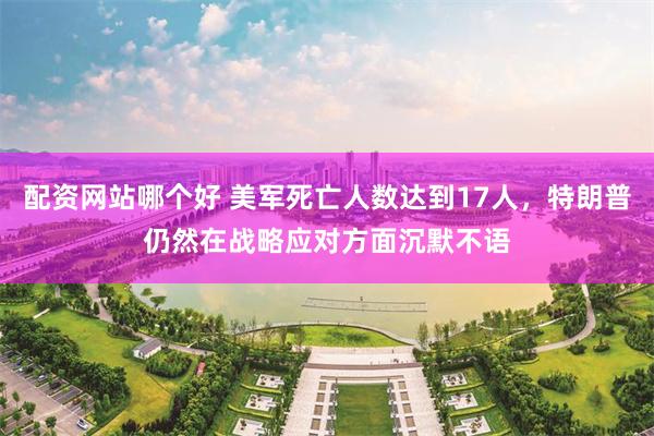 配资网站哪个好 美军死亡人数达到17人，特朗普仍然在战略应对方面沉默不语