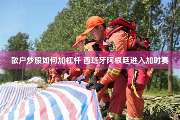 散户炒股如何加杠杆 西班牙阿根廷进入加时赛