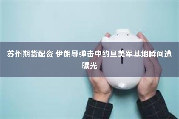 苏州期货配资 伊朗导弹击中约旦美军基地瞬间遭曝光