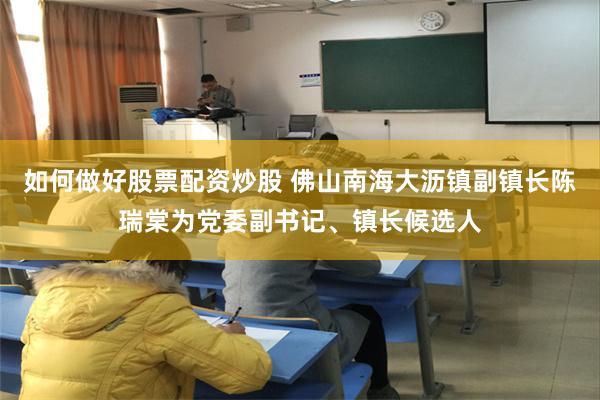 如何做好股票配资炒股 佛山南海大沥镇副镇长陈瑞棠为党委副书记、镇长候选人