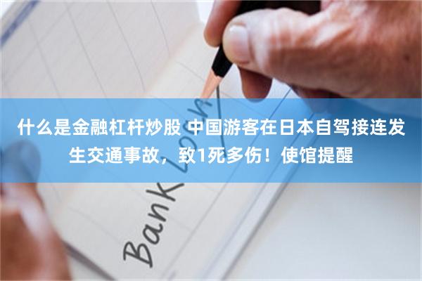 什么是金融杠杆炒股 中国游客在日本自驾接连发生交通事故，致1死多伤！使馆提醒