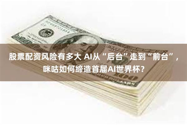 股票配资风险有多大 AI从“后台”走到“前台”，咪咕如何缔造首届AI世界杯？