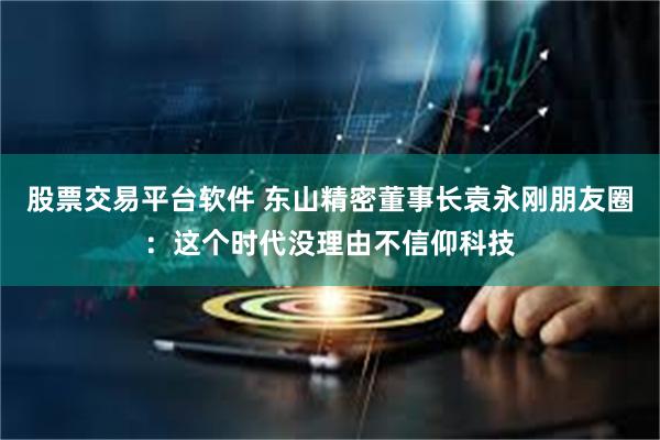 股票交易平台软件 东山精密董事长袁永刚朋友圈：这个时代没理由不信仰科技