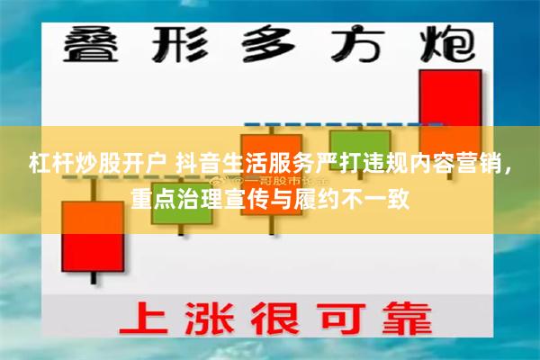 杠杆炒股开户 抖音生活服务严打违规内容营销，重点治理宣传与履约不一致