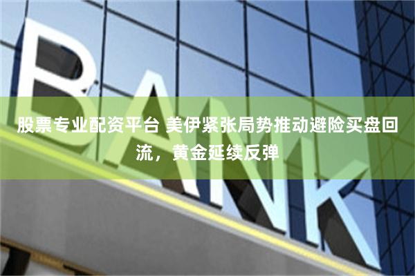 股票专业配资平台 美伊紧张局势推动避险买盘回流,黄金延续反弹