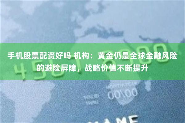 手机股票配资好吗 机构:黄金仍是全球金融风险的避险屏障,战略价值不断提升