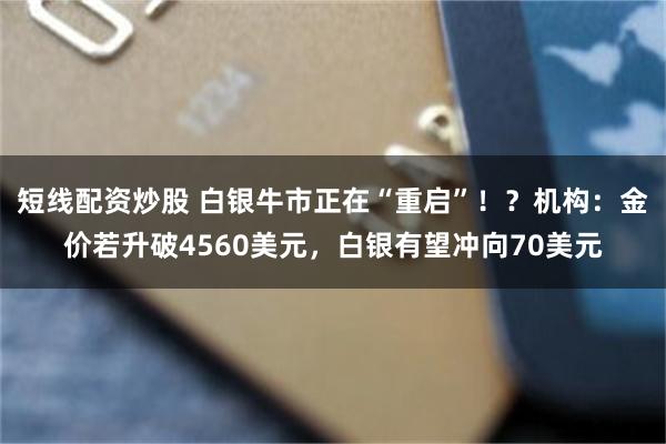 短线配资炒股 白银牛市正在“重启”！？机构：金价若升破4560美元，白银有望冲向70美元