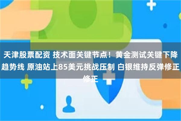 天津股票配资 技术面关键节点！黄金测试关键下降趋势线 原油站上85美元挑战压制 白银维持反弹修正