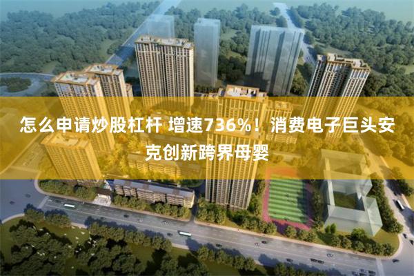 怎么申请炒股杠杆 增速736%!消费电子巨头安克创新跨界母婴