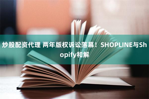 炒股配资代理 两年版权诉讼落幕！SHOPLINE与Shopify和解