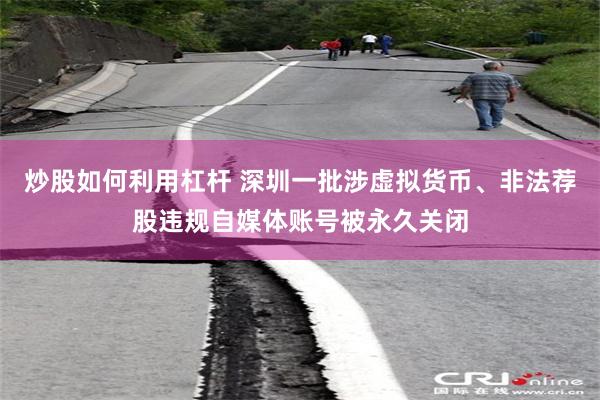 炒股如何利用杠杆 深圳一批涉虚拟货币、非法荐股违规自媒体账号被永久关闭
