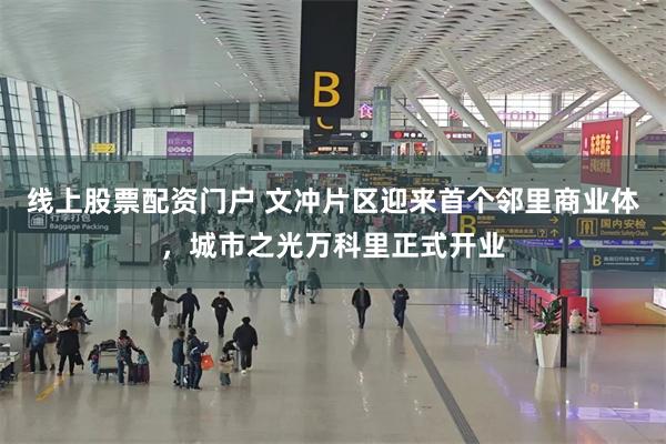 线上股票配资门户 文冲片区迎来首个邻里商业体，城市之光万科里正式开业