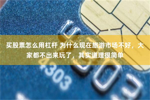 买股票怎么用杠杆 为什么现在旅游市场不好，大家都不出来玩了，其实道理很简单