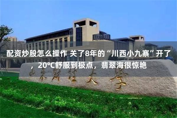配资炒股怎么操作 关了8年的“川西小九寨”开了,20℃舒服到极点,翡翠海很惊艳