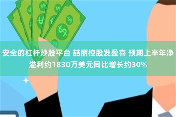 安全的杠杆炒股平台 喆丽控股发盈喜 预期上半年净溢利约1830万美元同比增长约30%