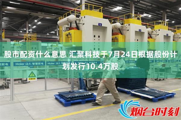 股市配资什么意思 汇聚科技于7月24日根据股份计划发行10.4万股