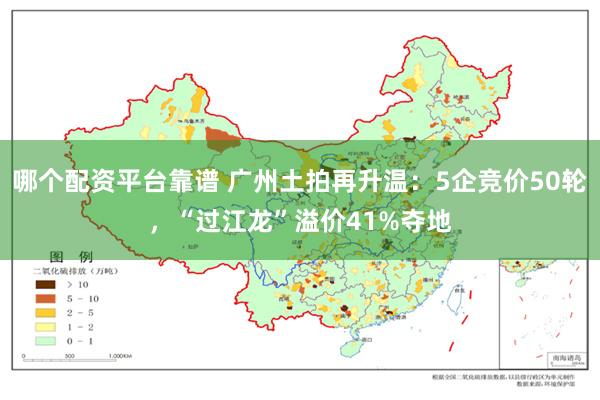 哪个配资平台靠谱 广州土拍再升温：5企竞价50轮，“过江龙”溢价41%夺地