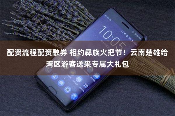 配资流程配资融券 相约彝族火把节！云南楚雄给湾区游客送来专属大礼包