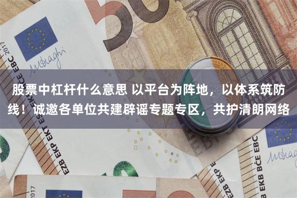 股票中杠杆什么意思 以平台为阵地，以体系筑防线！诚邀各单位共建辟谣专题专区，共护清朗网络