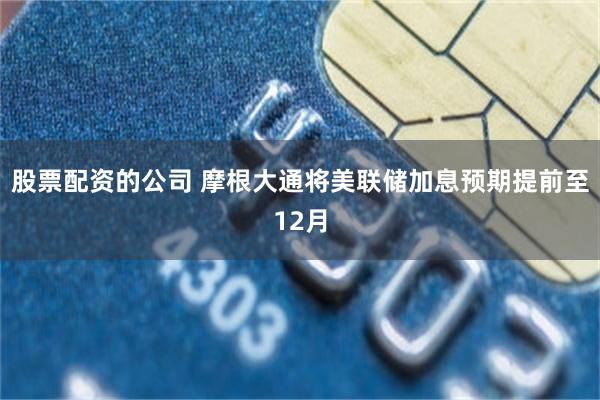 股票配资的公司 摩根大通将美联储加息预期提前至12月