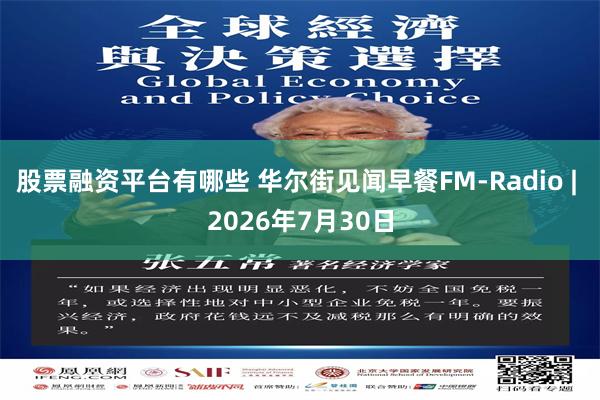 股票融资平台有哪些 华尔街见闻早餐FM-Radio | 2026年7月30日