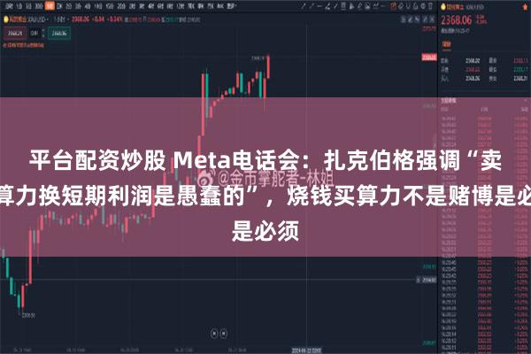 平台配资炒股 Meta电话会：扎克伯格强调“卖掉算力换短期利润是愚蠢的”，烧钱买算力不是赌博是必须