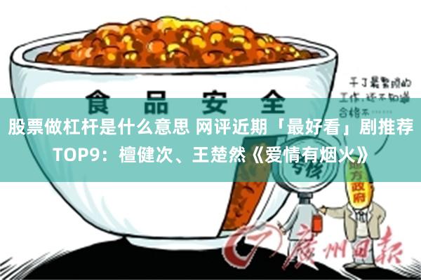 股票做杠杆是什么意思 网评近期「最好看」剧推荐TOP9：檀健次、王楚然《爱情有烟火》