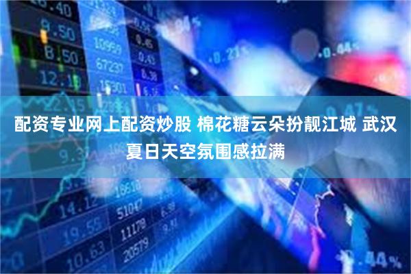 配资专业网上配资炒股 棉花糖云朵扮靓江城 武汉夏日天空氛围感拉满