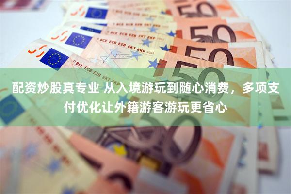 配资炒股真专业 从入境游玩到随心消费，多项支付优化让外籍游客游玩更省心