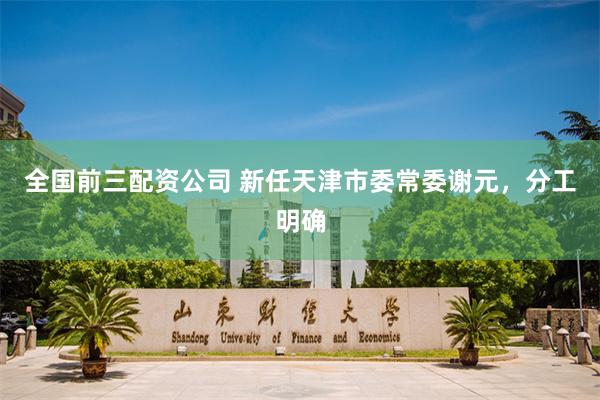 全国前三配资公司 新任天津市委常委谢元，分工明确