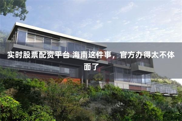 实时股票配资平台 海南这件事，官方办得太不体面了
