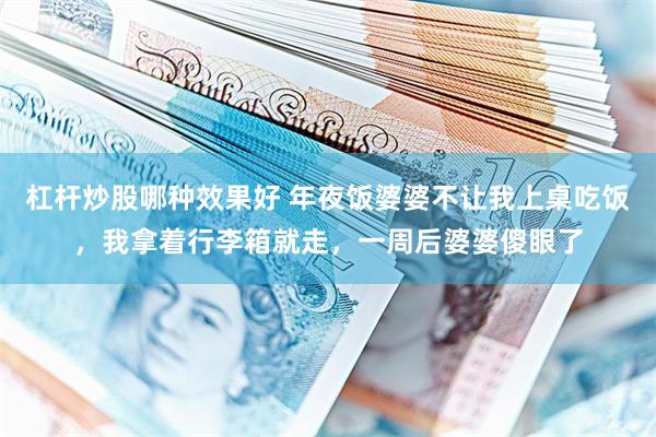 杠杆炒股哪种效果好 年夜饭婆婆不让我上桌吃饭，我拿着行李箱就走，一周后婆婆傻眼了