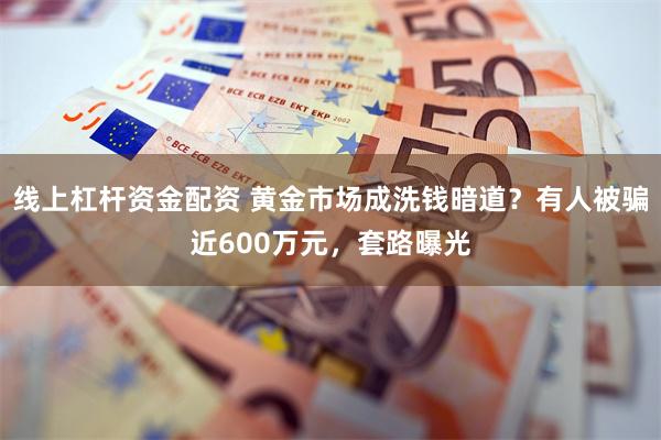 线上杠杆资金配资 黄金市场成洗钱暗道？有人被骗近600万元，套路曝光