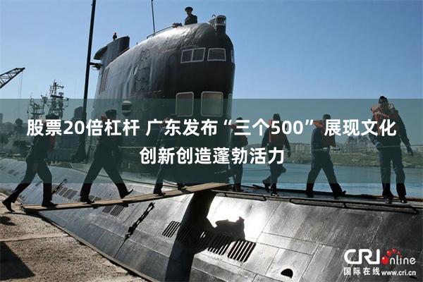 股票20倍杠杆 广东发布“三个500” 展现文化创新创造蓬勃活力